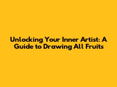 Unlocking Your Inner Artist: A Guide to Drawing All Fruits
