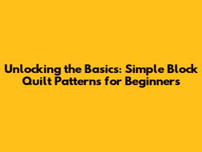 Unlocking the Basics: Simple Block Quilt Patterns for Beginners