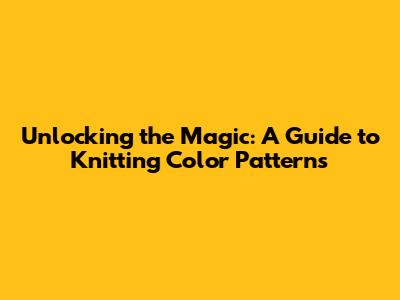 Unlocking the Magic: A Guide to Knitting Color Patterns
