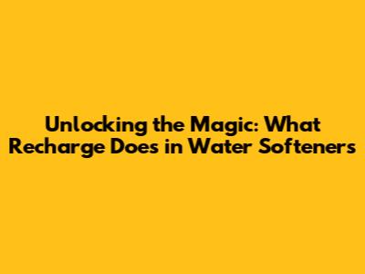 Unlocking the Magic: What Recharge Does in Water Softeners