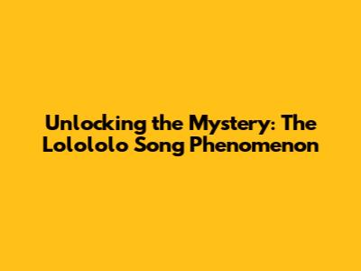 Unlocking the Mystery: The "Lolololo" Song Phenomenon