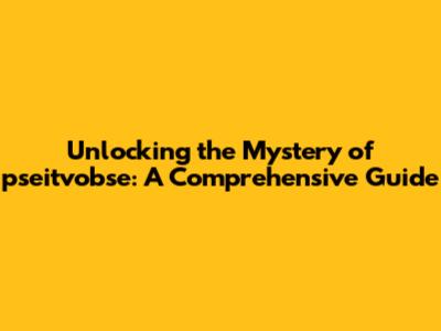 Unlocking the Mystery of pseitvobse: A Comprehensive Guide