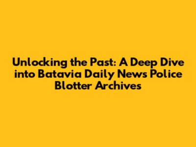 Unlocking the Past: A Deep Dive into Batavia Daily News Police Blotter Archives