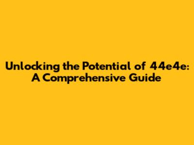 Unlocking the Potential of 44e4e: A Comprehensive Guide