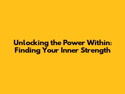 Unlocking the Power Within: Finding Your Inner Strength