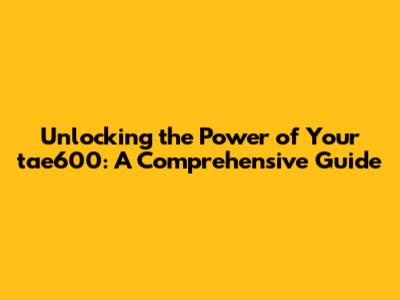 Unlocking the Power of Your tae600: A Comprehensive Guide
