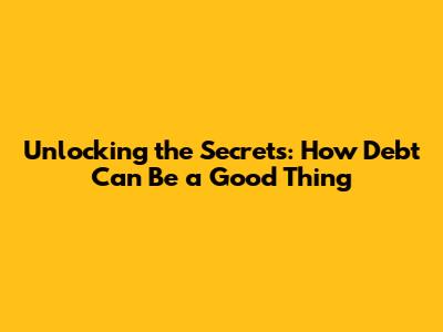 Unlocking the Secrets: How Debt Can Be a Good Thing
