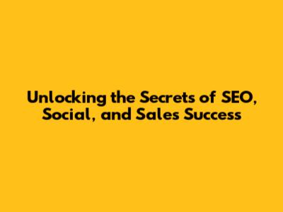 Unlocking the Secrets of SEO, Social, and Sales Success