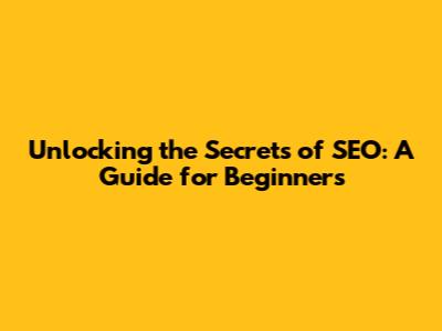 Unlocking the Secrets of SEO: A Guide for Beginners