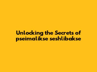 Unlocking the Secrets of pseimalikse seshlibakse