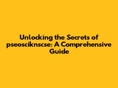 Unlocking the Secrets of pseosciknscse: A Comprehensive Guide