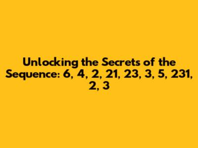 Unlocking the Secrets of the Sequence: 6, 4, 2, 21, 23, 3, 5, 231, 2, 3