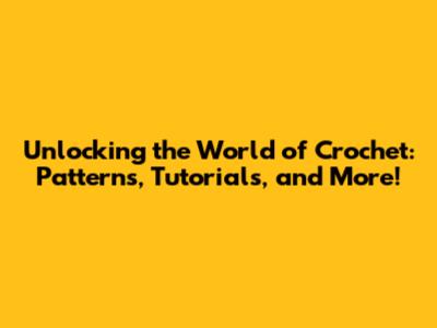 Unlocking the World of Crochet: Patterns, Tutorials, and More!
