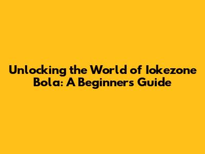 Unlocking the World of Iokezone Bola: A Beginner's Guide