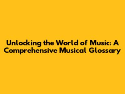 Unlocking the World of Music: A Comprehensive Musical Glossary
