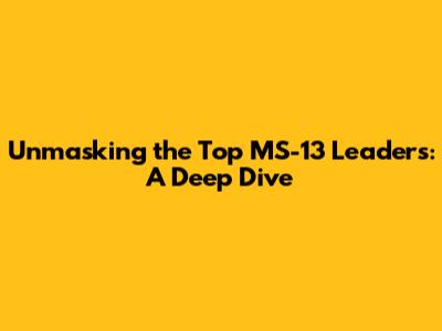 Unmasking the Top MS-13 Leaders: A Deep Dive