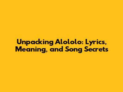 Unpacking 'Alololo': Lyrics, Meaning, and Song Secrets