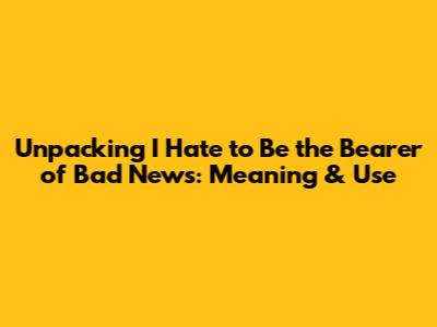 Unpacking 'I Hate to Be the Bearer of Bad News': Meaning & Use