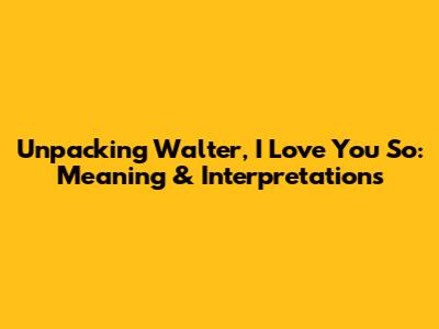 Unpacking 'Walter, I Love You So': Meaning & Interpretations