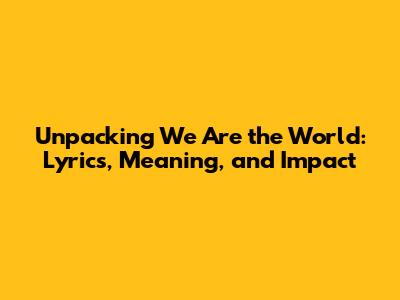 Unpacking 'We Are the World': Lyrics, Meaning, and Impact