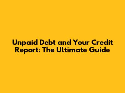 Unpaid Debt and Your Credit Report: The Ultimate Guide