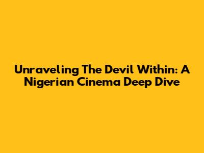 Unraveling 'The Devil Within': A Nigerian Cinema Deep Dive