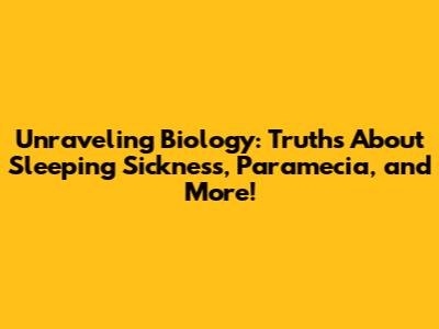 Unraveling Biology: Truths About Sleeping Sickness, Paramecia, and More!