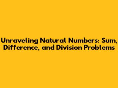 Unraveling Natural Numbers: Sum, Difference, and Division Problems