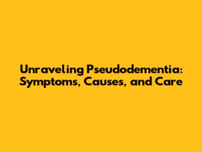 Unraveling Pseudodementia: Symptoms, Causes, and Care