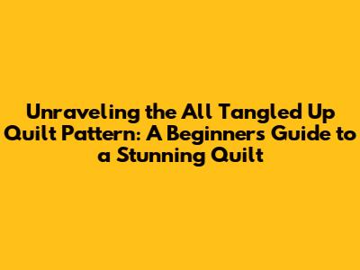 Unraveling the All Tangled Up Quilt Pattern: A Beginner's Guide to a Stunning Quilt