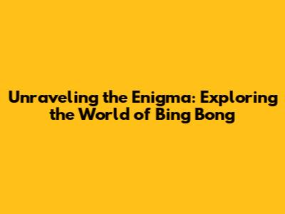 Unraveling the Enigma: Exploring the World of Bing Bong
