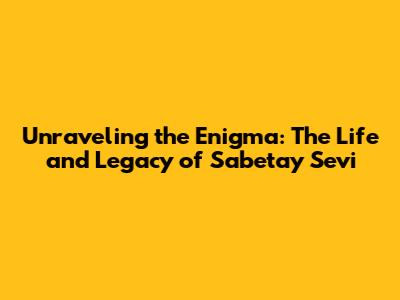 Unraveling the Enigma: The Life and Legacy of Sabetay Sevi