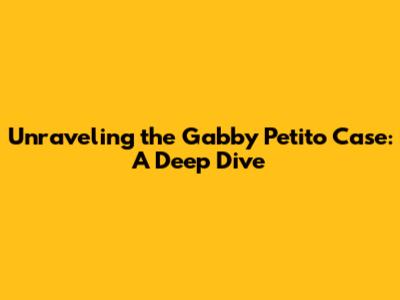 Unraveling the Gabby Petito Case: A Deep Dive