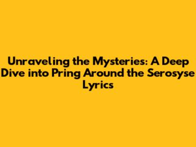 Unraveling the Mysteries: A Deep Dive into 'Pring Around the Serosyse' Lyrics