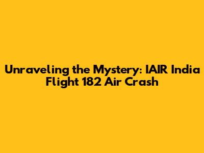 Unraveling the Mystery: IAIR India Flight 182 Air Crash