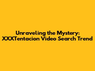 Unraveling the Mystery: XXXTentacion Video Search Trend