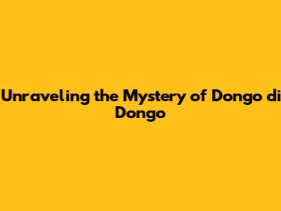 Unraveling the Mystery of Dongo di Dongo