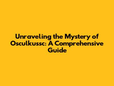 Unraveling the Mystery of Osculkussc: A Comprehensive Guide
