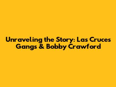 Unraveling the Story: Las Cruces Gangs & Bobby Crawford