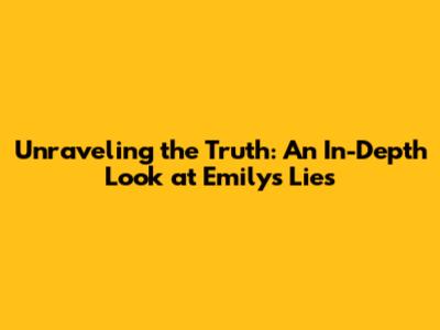 Unraveling the Truth: An In-Depth Look at Emily's Lies
