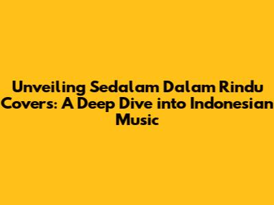 Unveiling 'Sedalam Dalam Rindu' Covers: A Deep Dive into Indonesian Music