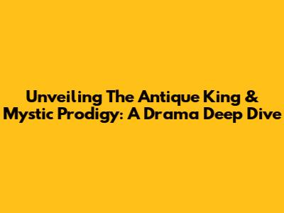 Unveiling 'The Antique King & Mystic Prodigy': A Drama Deep Dive