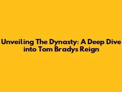 Unveiling 'The Dynasty': A Deep Dive into Tom Brady's Reign