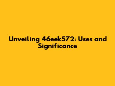 Unveiling 46eek572: Uses and Significance