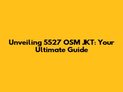 Unveiling 5527 OSM JKT: Your Ultimate Guide