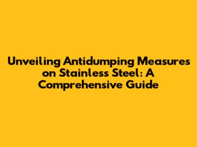 Unveiling Antidumping Measures on Stainless Steel: A Comprehensive Guide