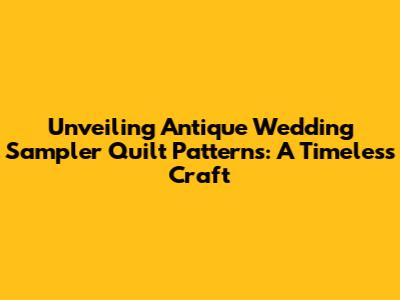 Unveiling Antique Wedding Sampler Quilt Patterns: A Timeless Craft