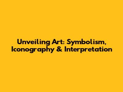 Unveiling Art: Symbolism, Iconography & Interpretation