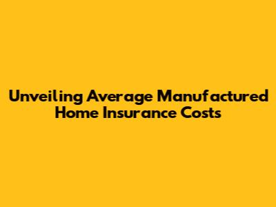 Unveiling Average Manufactured Home Insurance Costs