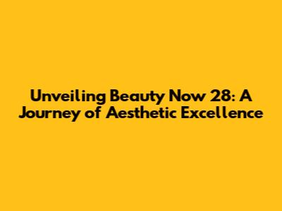 Unveiling Beauty Now 28: A Journey of Aesthetic Excellence